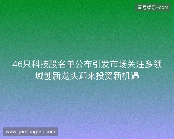 46只科技股名单公布引发市场关注多领域创新龙头迎来投资新机遇