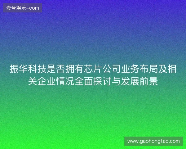 振华科技是否拥有芯片公司业务布局及相关企业情况全面探讨与发展前景