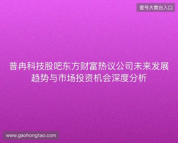 普冉科技股吧东方财富热议公司未来发展趋势与市场投资机会深度分析