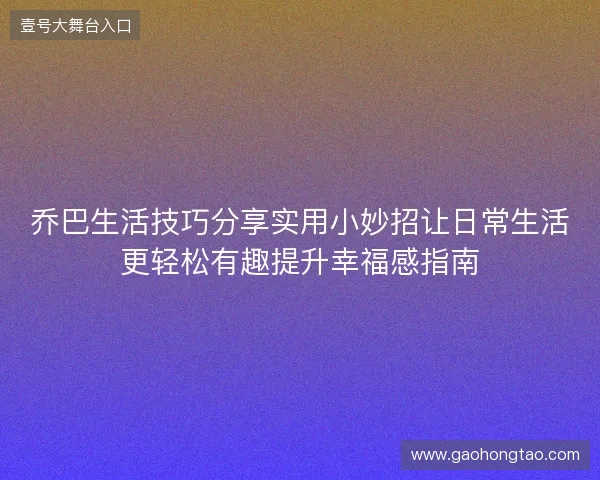 乔巴生活技巧分享实用小妙招让日常生活更轻松有趣提升幸福感指南