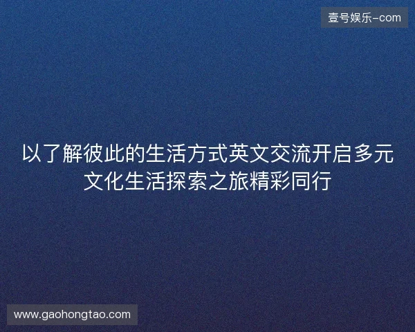以了解彼此的生活方式英文交流开启多元文化生活探索之旅精彩同行