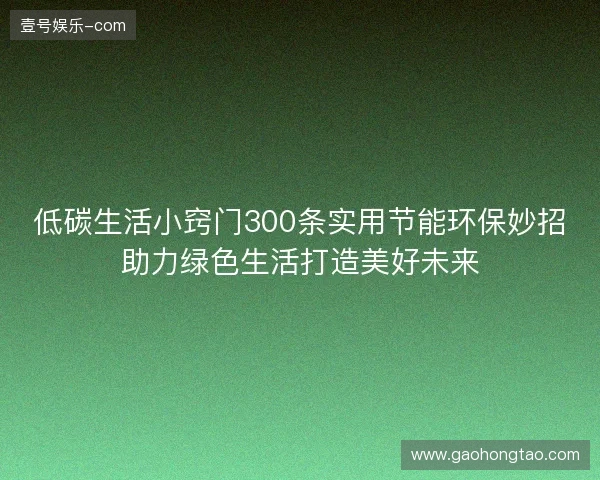 低碳生活小窍门300条实用节能环保妙招助力绿色生活打造美好未来 低碳生活小窍门300条实用节能环保妙招助力绿色生活打造美好未来