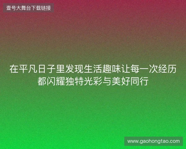 在平凡日子里发现生活趣味让每一次经历都闪耀独特光彩与美好同行 在平凡日子里发现生活趣味让每一次经历都闪耀独特光彩与美好同行